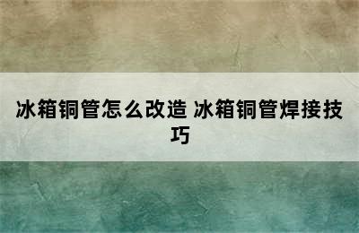 冰箱铜管怎么改造 冰箱铜管焊接技巧